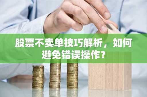 股票不卖单技巧解析，如何避免错误操作？