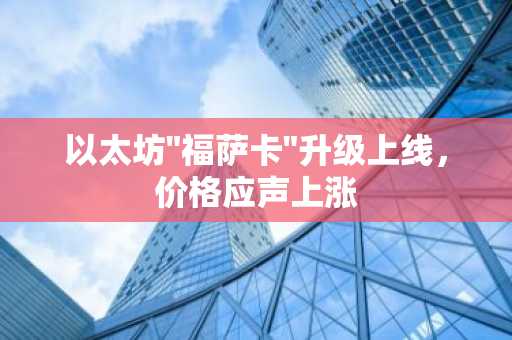 以太坊"福萨卡"升级上线，价格应声上涨