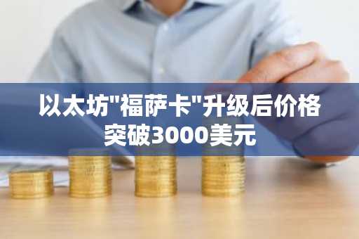 以太坊"福萨卡"升级后价格突破3000美元