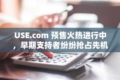 USE.com 预售火热进行中,早期支持者纷纷抢占先机,力争打造高影响力交易所。