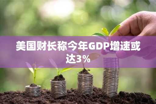 美国财长称今年GDP增速或达3%