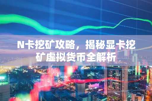 N卡挖矿攻略，揭秘显卡挖矿虚拟货币全解析