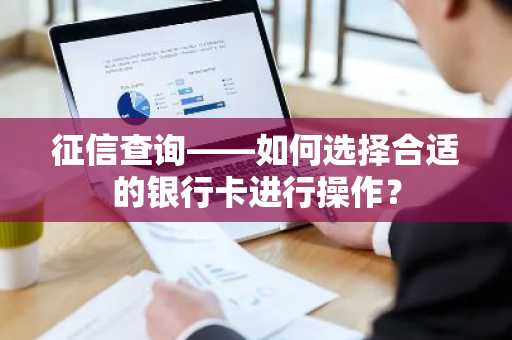 征信查询——如何选择合适的银行卡进行操作？