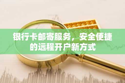 银行卡邮寄服务，安全便捷的远程开户新方式