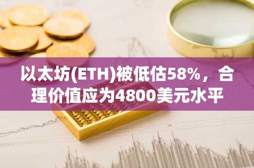 以太坊(ETH)被低估58%,合理价值应为4800美元水平