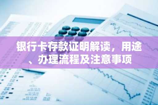 银行卡存款证明解读，用途、办理流程及注意事项