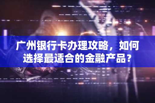 广州银行卡办理攻略，如何选择最适合的金融产品？