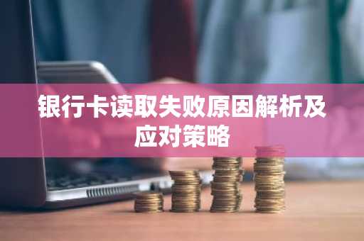 银行卡读取失败原因解析及应对策略