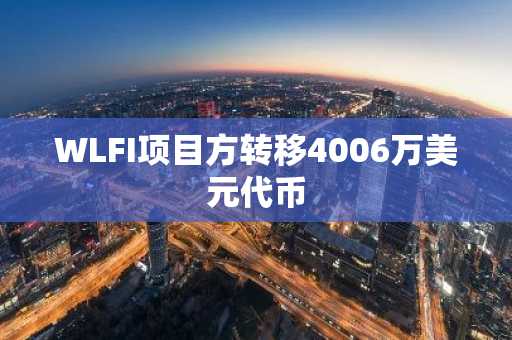 WLFI项目方转移4006万美元代币