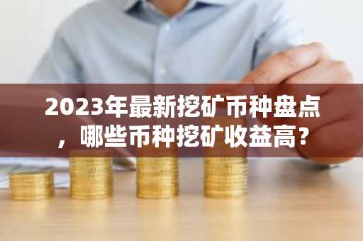 2023年最新挖矿币种盘点，哪些币种挖矿收益高？
