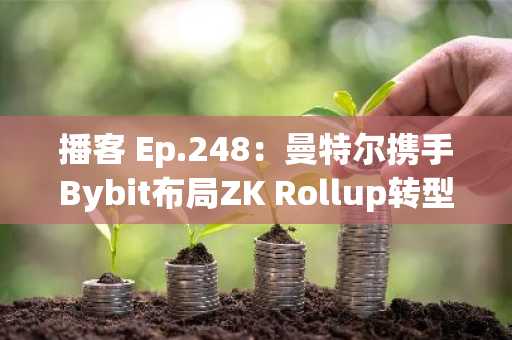 播客 Ep.248：曼特尔携手Bybit布局ZK Rollup转型，市值突破570亿美元