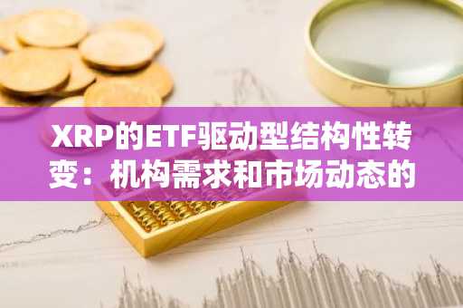 XRP的ETF驱动型结构性转变：机构需求和市场动态的新时代