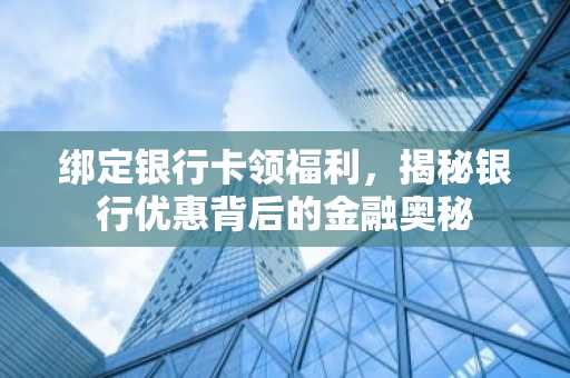 绑定银行卡领福利，揭秘银行优惠背后的金融奥秘