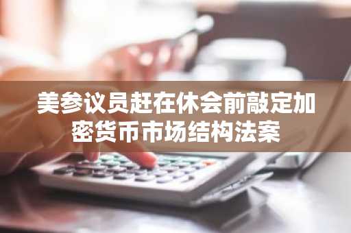 美参议员赶在休会前敲定加密货币市场结构法案