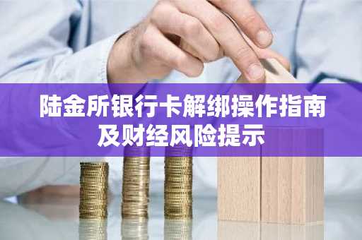 陆金所银行卡解绑操作指南及财经风险提示