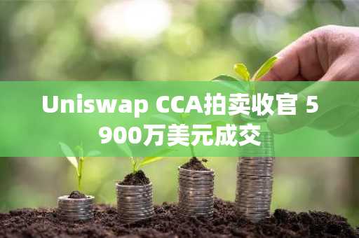 Uniswap CCA拍卖收官 5900万美元成交