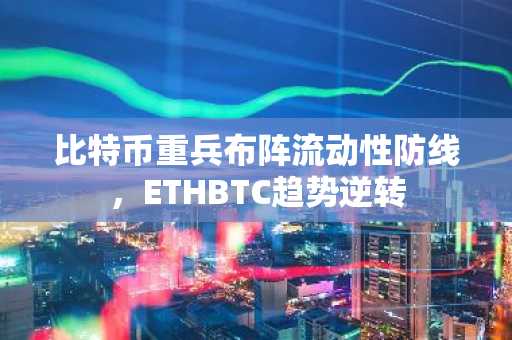 比特币重兵布阵流动性防线，ETHBTC趋势逆转