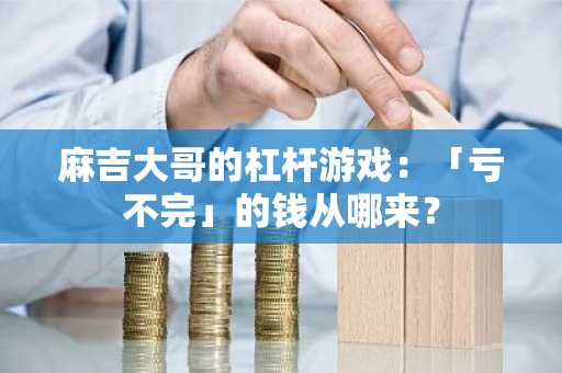 麻吉大哥的杠杆游戏:「亏不完」的钱从哪来?