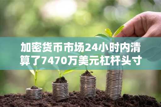 加密货币市场24小时内清算了7470万美元杠杆头寸