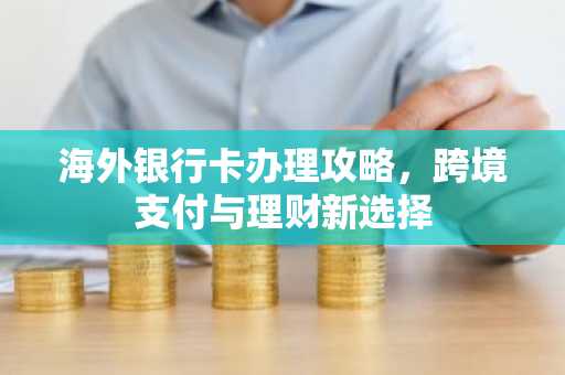 海外银行卡办理攻略，跨境支付与理财新选择