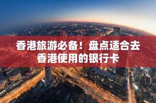 香港旅游必备！盘点适合去香港使用的银行卡