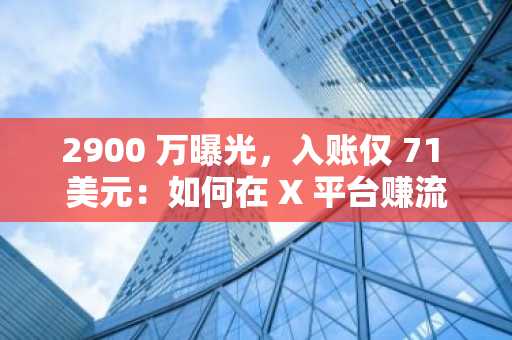 2900 万曝光,入账仅 71 美元:如何在 X 平台赚流量的钱?