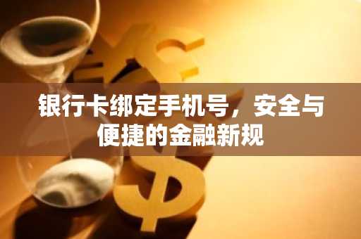 银行卡绑定手机号，安全与便捷的金融新规