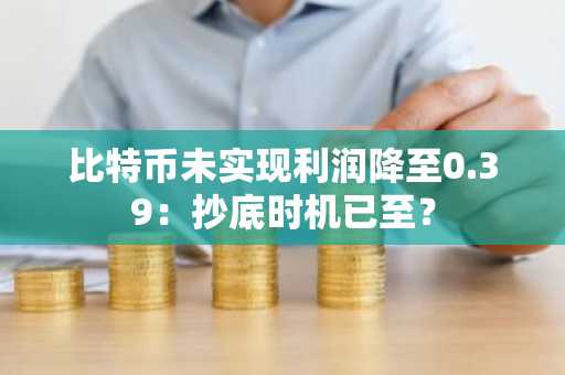 比特币未实现利润降至0.39：抄底时机已至？