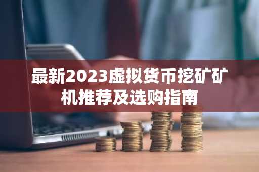 最新2023虚拟货币挖矿矿机推荐及选购指南