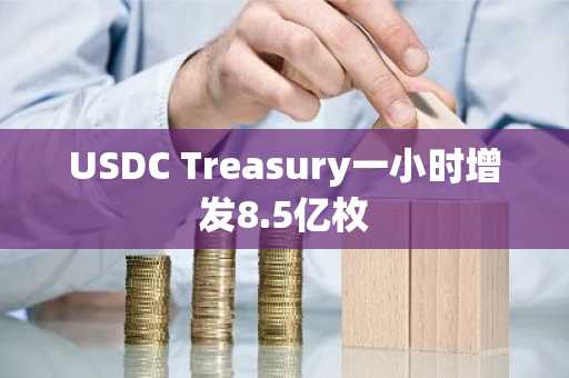 USDC Treasury一小时增发8.5亿枚