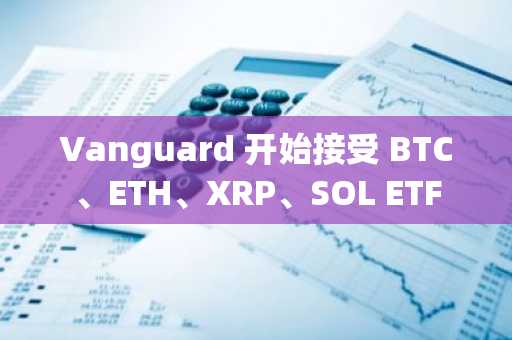 Vanguard 开始接受 BTC、ETH、XRP、SOL ETF