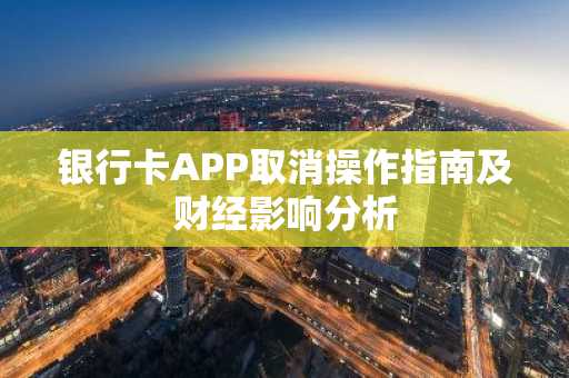 银行卡APP取消操作指南及财经影响分析