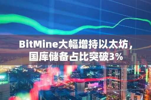BitMine大幅增持以太坊，国库储备占比突破3%