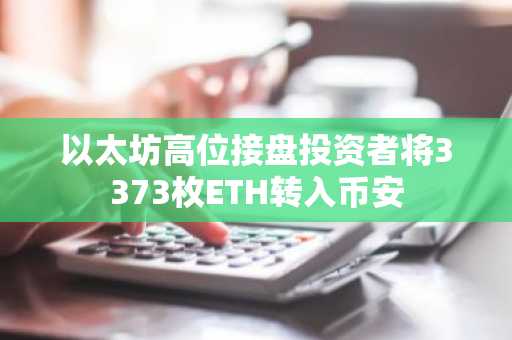 以太坊高位接盘投资者将3373枚ETH转入币安
