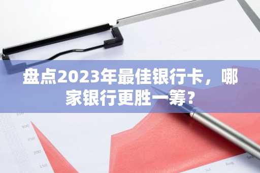 盘点2023年最佳银行卡，哪家银行更胜一筹？