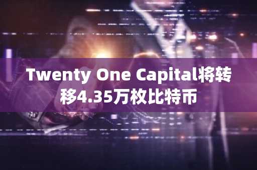 Twenty One Capital将转移4.35万枚比特币