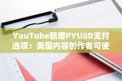 YouTube新增PYUSD支付选项:美国内容创作者可使用稳定币接收收入分成