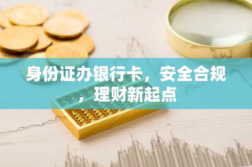 身份证办银行卡，安全合规，理财新起点