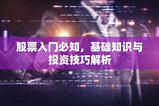 股票入门必知，基础知识与投资技巧解析