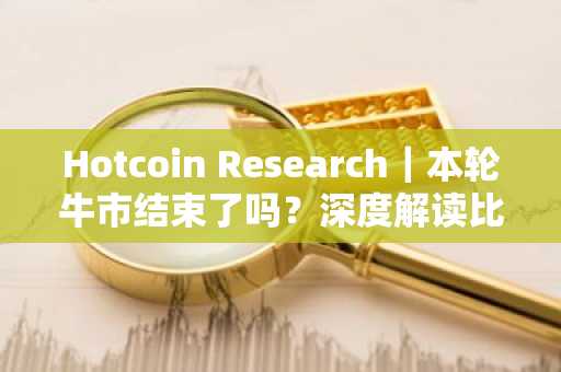 Hotcoin Research｜本轮牛市结束了吗？深度解读比特币四年周期的“变”与“不变”