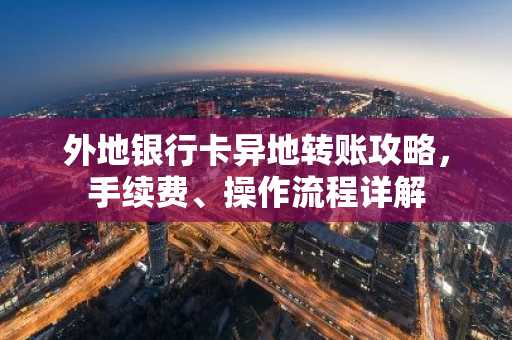 外地银行卡异地转账攻略，手续费、操作流程详解