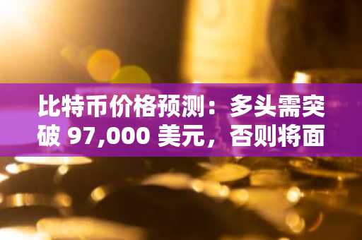 比特币价格预测：多头需突破 97,000 美元，否则将面临再次下跌的风险