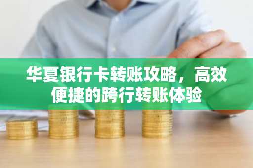 华夏银行卡转账攻略，高效便捷的跨行转账体验