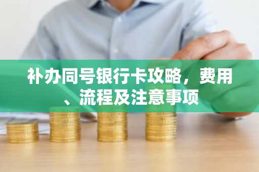补办同号银行卡攻略，费用、流程及注意事项