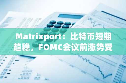 Matrixport：比特币短期趋稳，FOMC会议前涨势受限
