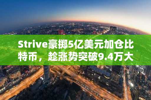 Strive豪掷5亿美元加仓比特币，趁涨势突破9.4万大关启动新股发售计划