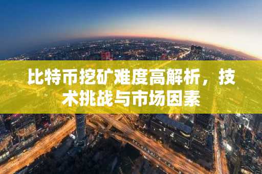 比特币挖矿难度高解析,技术挑战与市场因素