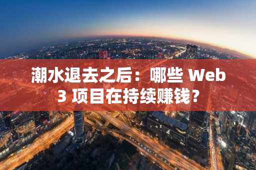 潮水退去之后：哪些 Web3 项目在持续赚钱？