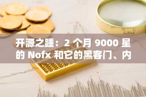 开源之踵：2 个月 9000 星的 Nofx 和它的黑客门、内斗门、开源门