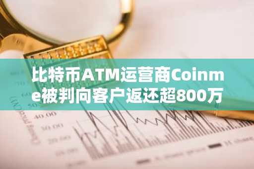 比特币ATM运营商Coinme被判向客户返还超800万美元